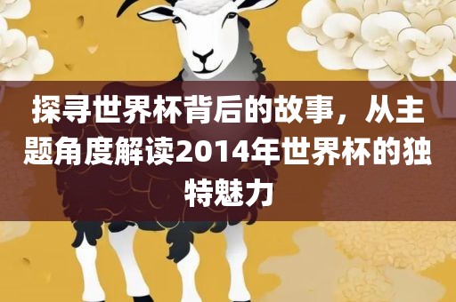 探寻世界杯背后的故事，从主题角度解读2014年世界杯的独特魅力