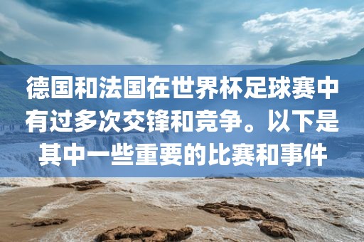 德国和法国在世界杯足球赛中有过多次交锋和竞争。以下是其中一些重要的比赛和事件