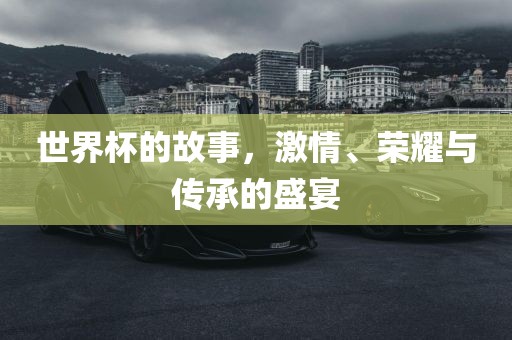 世界杯的故事，激情、荣耀与传承的盛宴