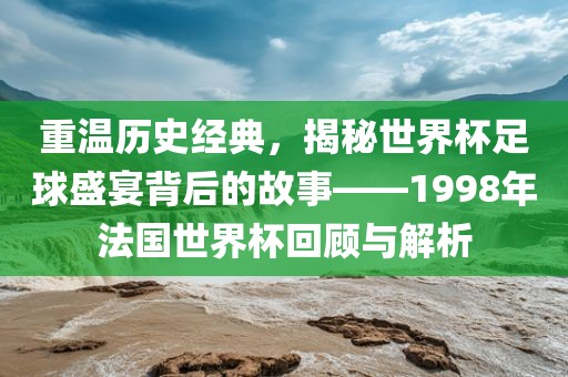 重温历史经典，揭秘世界杯足球盛宴背后的故事——1998年法国世界杯回顾与解析