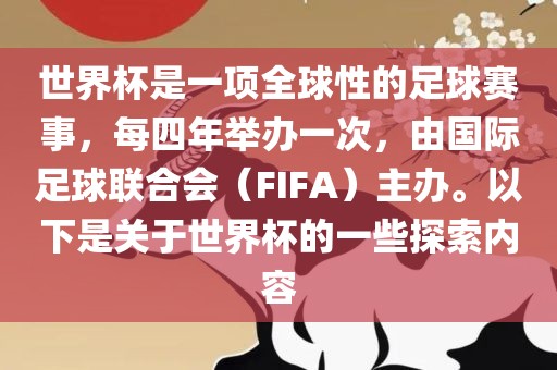 世界杯是一项全球性的足球赛事，每四年举办一次，由国际足球联合会（FIFA）主办。以下是关于世界杯的一些探索内容