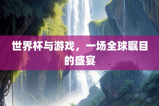世界杯与游戏，一场全球瞩目的盛宴