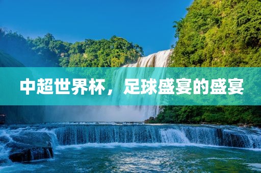 中超世界杯，足球盛宴的盛宴