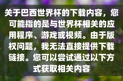 关于巴西世界杯的下载内容，您可能指的是与世界杯相关的应用程序、游戏或视频。由于版权问题，我无法直接提供下载链接。您可以尝试通过以下方式获取相关内容