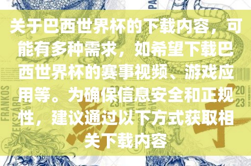 关于巴西世界杯的下载内容，可能有多种需求，如希望下载巴西世界杯的赛事视频、游戏应用等。为确保信息安全和正规性，建议通过以下方式获取相关下载内容
