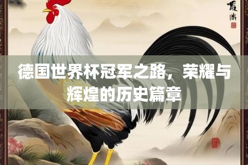 德国世界杯冠军之路，荣耀与辉煌的历史篇章