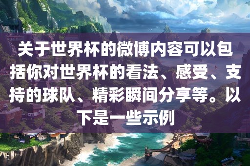 关于世界杯的微博内容可以包括你对世界杯的看法、感受、支持的球队、精彩瞬间分享等。以下是一些示例