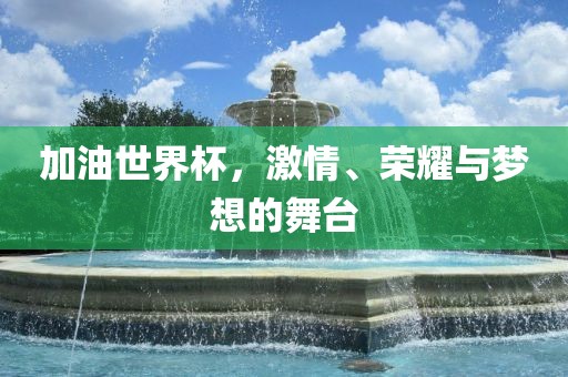 加油世界杯，激情、荣耀与梦想的舞台