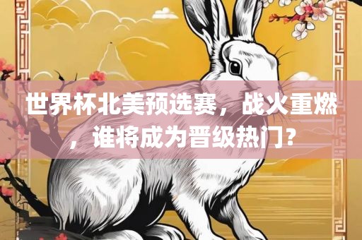 世界杯北美预选赛，战火重燃，谁将成为晋级热门？