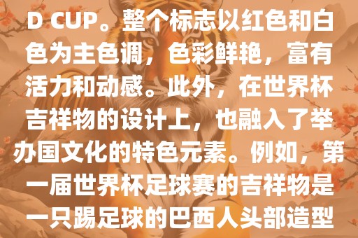 世界杯标志主要由三个部分组成，上方的圆形图案代表了足球运动的主要元素，即足球；中间的图案代表了国际足联的英文缩写FIFA；下方的图案则代表了世界杯的英文名称WORLD CUP。整个标志以红色和白色为主色调，色彩鲜艳，富有活力和动感。此外，在世界杯吉祥物的设计上，也融入了举办国文化的特色元素。例如，第一届世界杯足球赛的吉祥物是一只踢足球的巴西人头部造型的吉祥物，而后续世界杯的吉祥物也各具特色，融入了举办国的文化元素和特色。总之，世界杯标志的设计旨在展示足球运动的精神和举办国的文化特色。