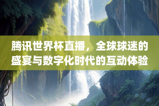 腾讯世界杯直播，全球球迷的盛宴与数字化时代的互动体验