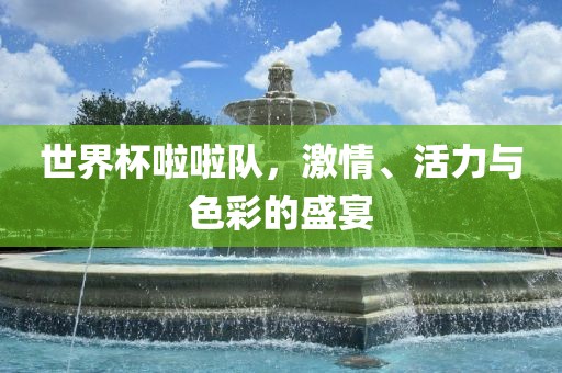 世界杯啦啦队，激情、活力与色彩的盛宴