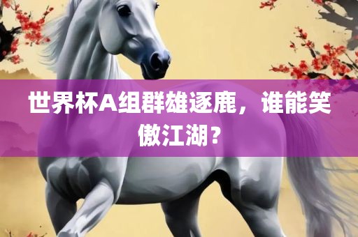 世界杯A组群雄逐鹿，谁能笑傲江湖？