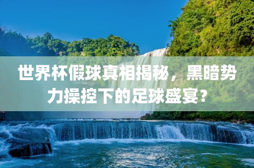 世界杯假球真相揭秘，黑暗势力操控下的足球盛宴？