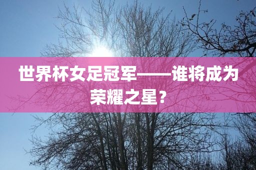 世界杯女足冠军——谁将成为荣耀之星？
