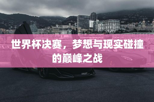 世界杯决赛，梦想与现实碰撞的巅峰之战