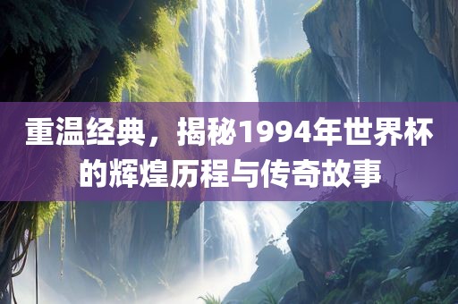 重温经典，揭秘1994年世界杯的辉煌历程与传奇故事
