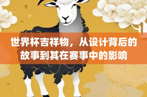 世界杯吉祥物，从设计背后的故事到其在赛事中的影响