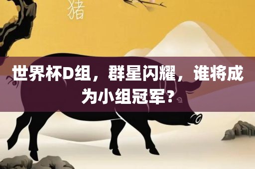 世界杯D组，群星闪耀，谁将成为小组冠军？