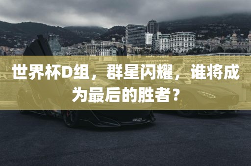 世界杯D组，群星闪耀，谁将成为最后的胜者？