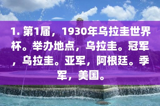 1. 第1届，1930年乌拉圭世界杯。举办地点，乌拉圭。冠军，乌拉圭。亚军，阿根廷。季军，美国。