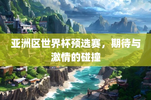 亚洲区世界杯预选赛，期待与激情的碰撞
