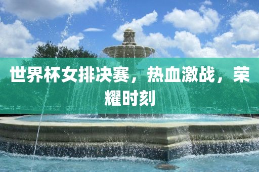 世界杯女排决赛，热血激战，荣耀时刻