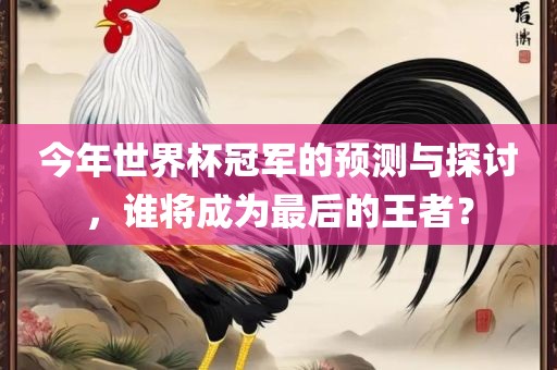 今年世界杯冠军的预测与探讨，谁将成为最后的王者？
