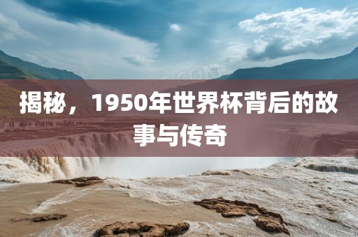 揭秘，1950年世界杯背后的故事与传奇