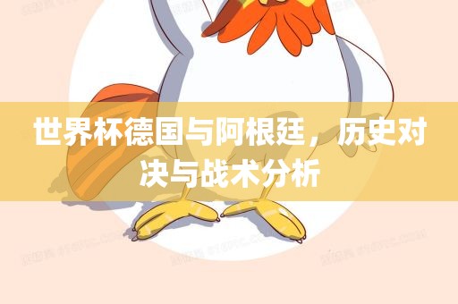 世界杯德国与阿根廷，历史对决与战术分析