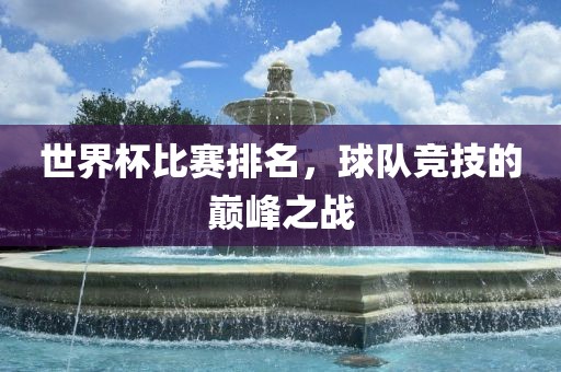 世界杯比赛排名，球队竞技的巅峰之战