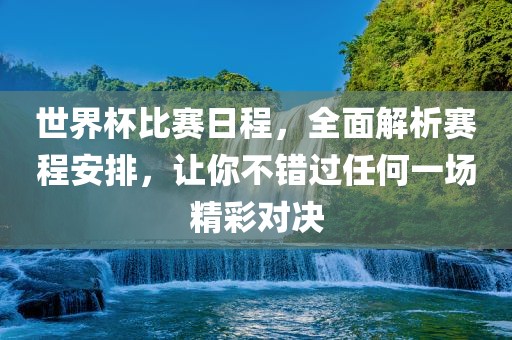 世界杯比赛日程，全面解析赛程安排，让你不错过任何一场精彩对决