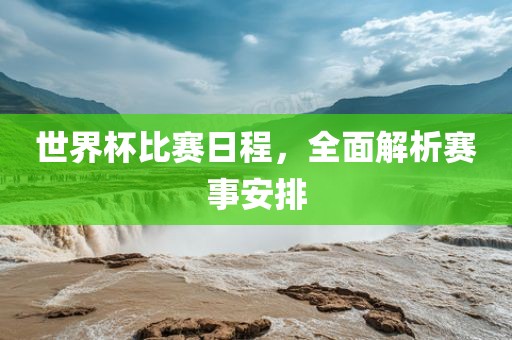 世界杯比赛日程，全面解析赛事安排