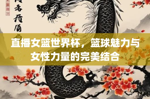 直播女篮世界杯，篮球魅力与女性力量的完美结合