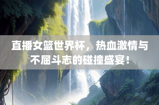 直播女篮世界杯，热血激情与不屈斗志的碰撞盛宴！