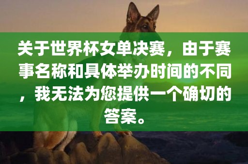 关于世界杯女单决赛，由于赛事名称和具体举办时间的不同，我无法为您提供一个确切的答案。