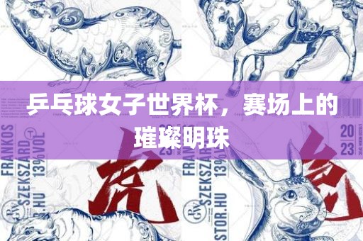 乒乓球女子世界杯，赛场上的璀璨明珠