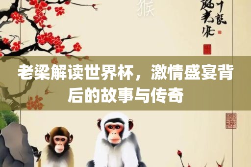 老梁解读世界杯，激情盛宴背后的故事与传奇
