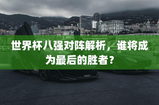 世界杯八强对阵解析，谁将成为最后的胜者？