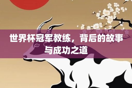 世界杯冠军教练，背后的故事与成功之道