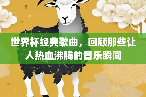 世界杯经典歌曲，回顾那些让人热血沸腾的音乐瞬间