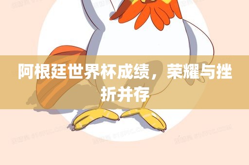 阿根廷世界杯成绩，荣耀与挫折并存