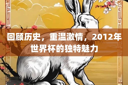 回顾历史，重温激情，2012年世界杯的独特魅力