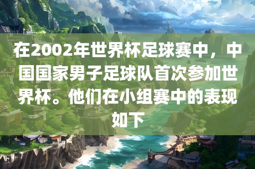 在2002年世界杯足球赛中，中国国家男子足球队首次参加世界杯。他们在小组赛中的表现如下