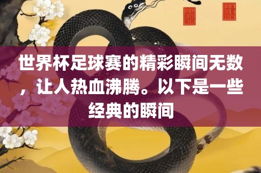 世界杯足球赛的精彩瞬间无数，让人热血沸腾。以下是一些经典的瞬间