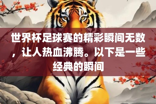 世界杯足球赛的精彩瞬间无数，让人热血沸腾。以下是一些经典的瞬间