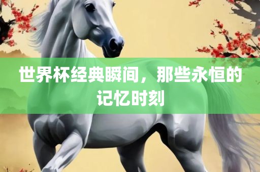 世界杯经典瞬间，那些永恒的记忆时刻
