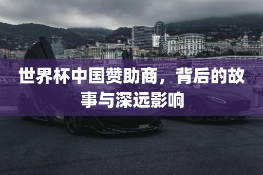 世界杯中国赞助商，背后的故事与深远影响