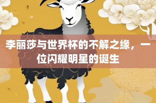 李丽莎与世界杯的不解之缘，一位闪耀明星的诞生