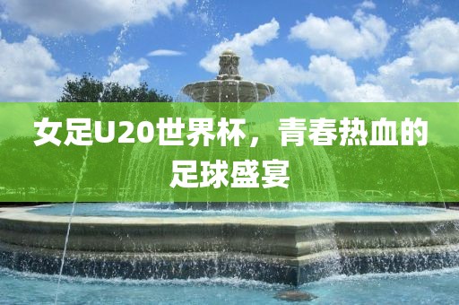 女足U20世界杯，青春热血的足球盛宴